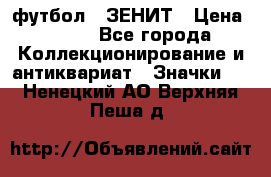 1.1) футбол : ЗЕНИТ › Цена ­ 499 - Все города Коллекционирование и антиквариат » Значки   . Ненецкий АО,Верхняя Пеша д.